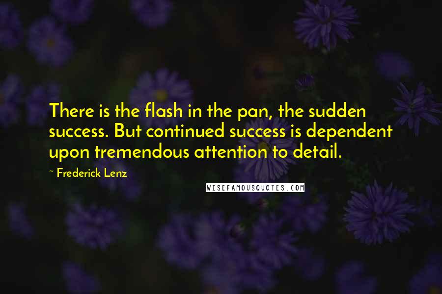 Frederick Lenz Quotes: There is the flash in the pan, the sudden success. But continued success is dependent upon tremendous attention to detail.