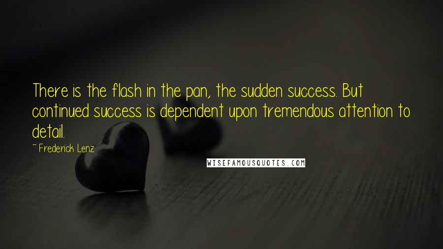 Frederick Lenz Quotes: There is the flash in the pan, the sudden success. But continued success is dependent upon tremendous attention to detail.
