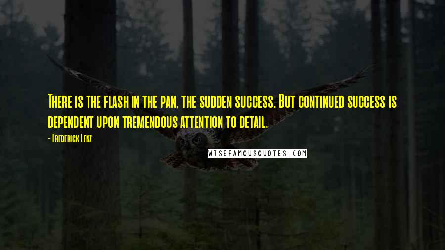 Frederick Lenz Quotes: There is the flash in the pan, the sudden success. But continued success is dependent upon tremendous attention to detail.