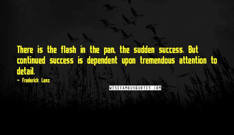 Frederick Lenz Quotes: There is the flash in the pan, the sudden success. But continued success is dependent upon tremendous attention to detail.