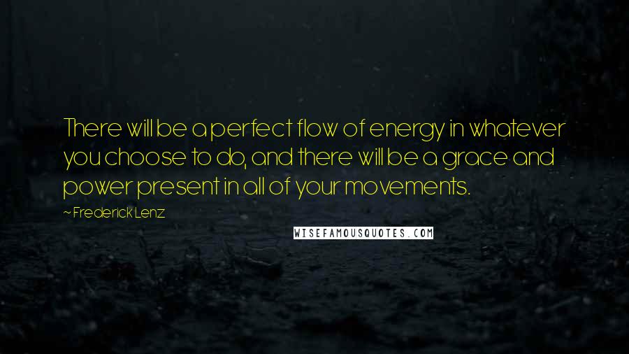 Frederick Lenz Quotes: There will be a perfect flow of energy in whatever you choose to do, and there will be a grace and power present in all of your movements.