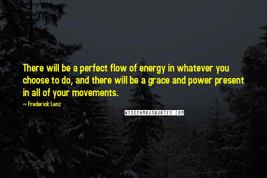 Frederick Lenz Quotes: There will be a perfect flow of energy in whatever you choose to do, and there will be a grace and power present in all of your movements.