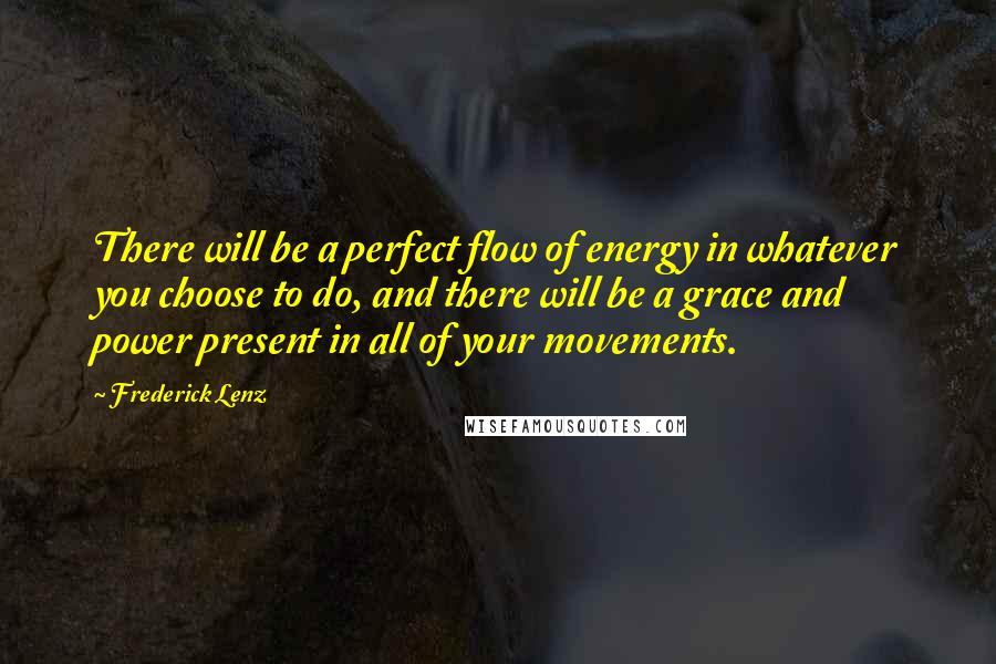 Frederick Lenz Quotes: There will be a perfect flow of energy in whatever you choose to do, and there will be a grace and power present in all of your movements.