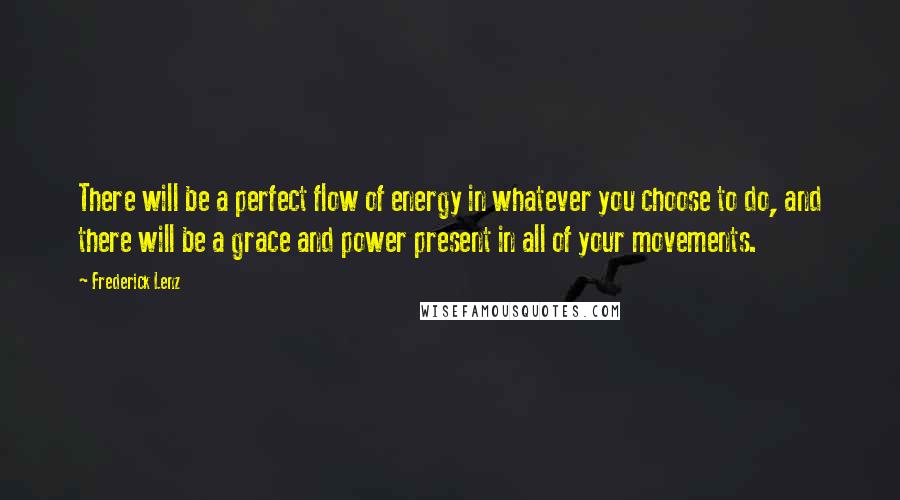 Frederick Lenz Quotes: There will be a perfect flow of energy in whatever you choose to do, and there will be a grace and power present in all of your movements.