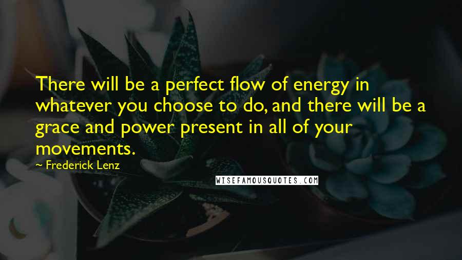 Frederick Lenz Quotes: There will be a perfect flow of energy in whatever you choose to do, and there will be a grace and power present in all of your movements.