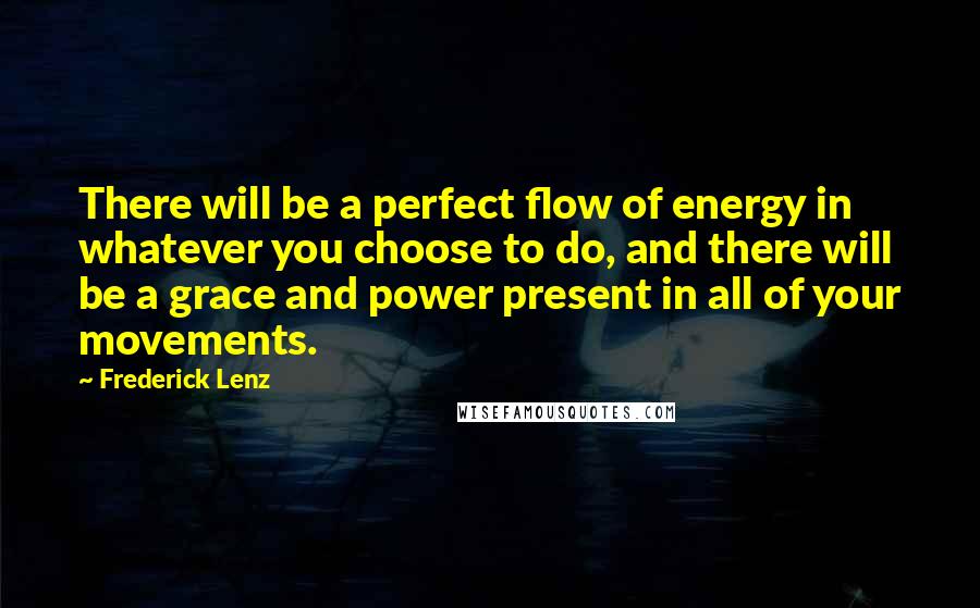 Frederick Lenz Quotes: There will be a perfect flow of energy in whatever you choose to do, and there will be a grace and power present in all of your movements.