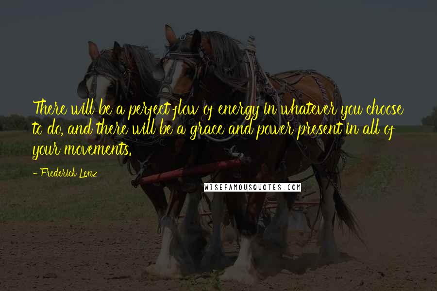 Frederick Lenz Quotes: There will be a perfect flow of energy in whatever you choose to do, and there will be a grace and power present in all of your movements.