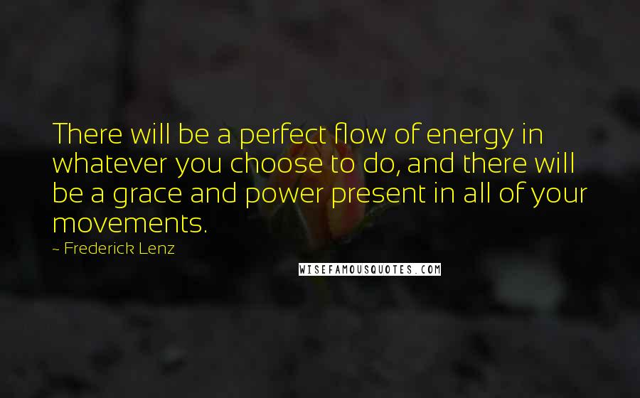 Frederick Lenz Quotes: There will be a perfect flow of energy in whatever you choose to do, and there will be a grace and power present in all of your movements.