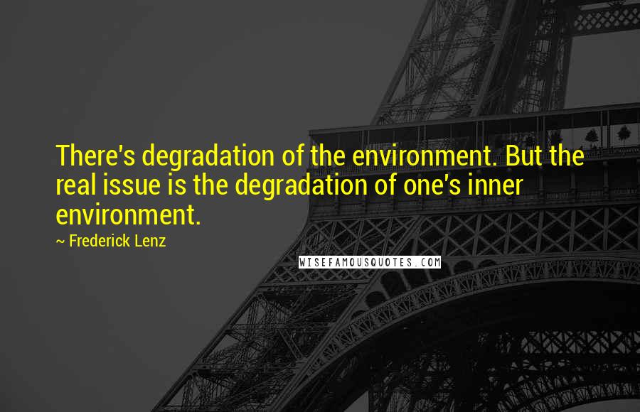 Frederick Lenz Quotes: There's degradation of the environment. But the real issue is the degradation of one's inner environment.