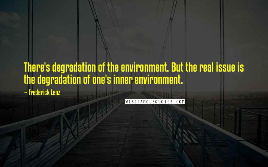 Frederick Lenz Quotes: There's degradation of the environment. But the real issue is the degradation of one's inner environment.