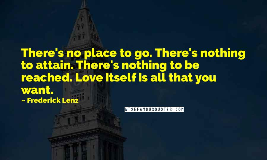 Frederick Lenz Quotes: There's no place to go. There's nothing to attain. There's nothing to be reached. Love itself is all that you want.