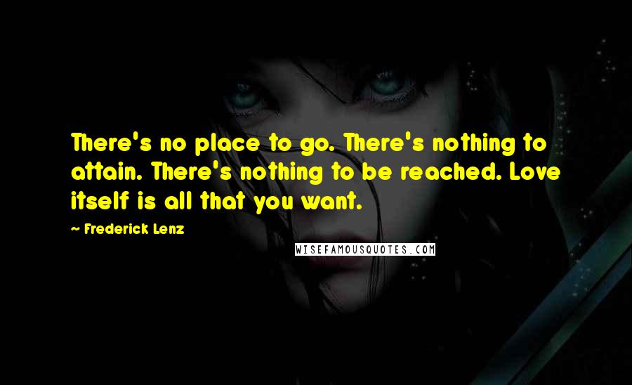 Frederick Lenz Quotes: There's no place to go. There's nothing to attain. There's nothing to be reached. Love itself is all that you want.