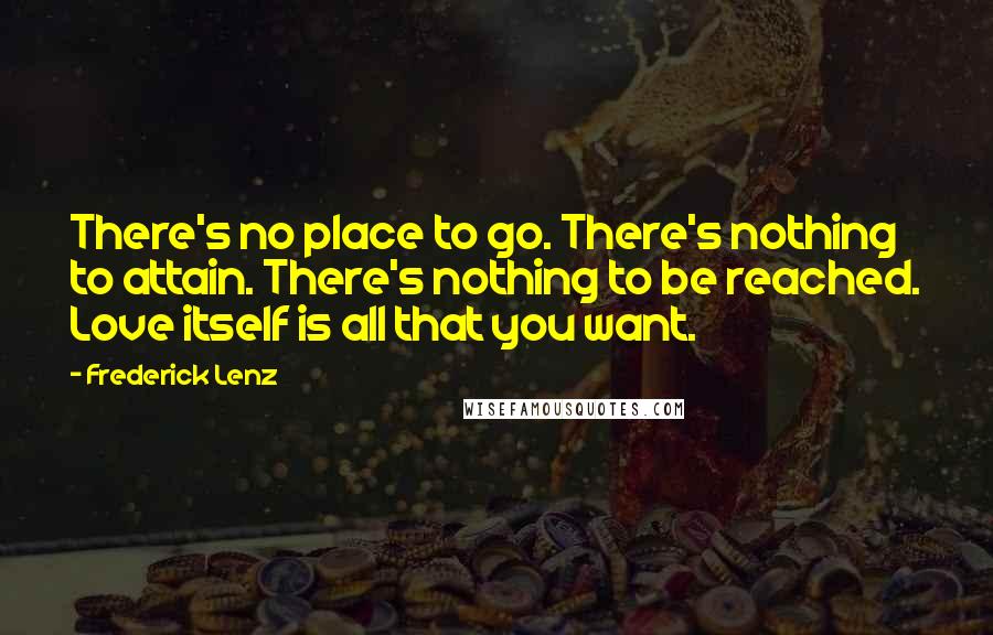 Frederick Lenz Quotes: There's no place to go. There's nothing to attain. There's nothing to be reached. Love itself is all that you want.