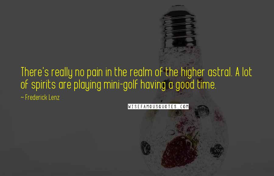 Frederick Lenz Quotes: There's really no pain in the realm of the higher astral. A lot of spirits are playing mini-golf having a good time.