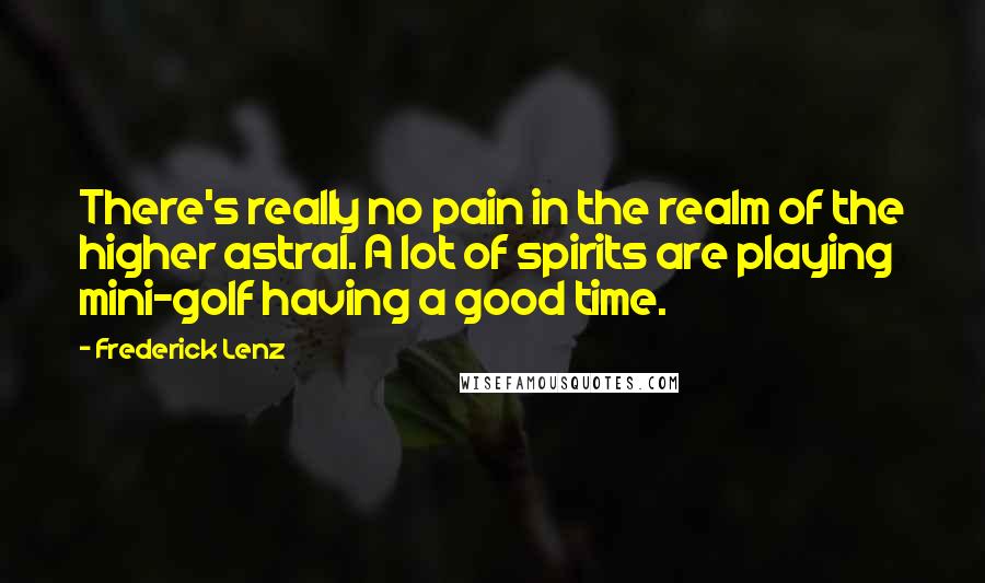 Frederick Lenz Quotes: There's really no pain in the realm of the higher astral. A lot of spirits are playing mini-golf having a good time.