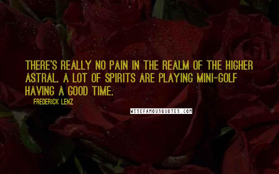 Frederick Lenz Quotes: There's really no pain in the realm of the higher astral. A lot of spirits are playing mini-golf having a good time.