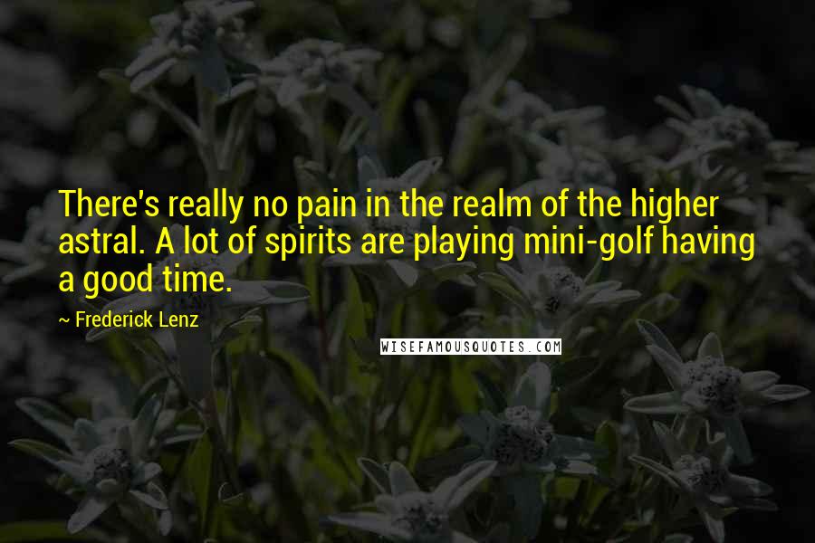 Frederick Lenz Quotes: There's really no pain in the realm of the higher astral. A lot of spirits are playing mini-golf having a good time.