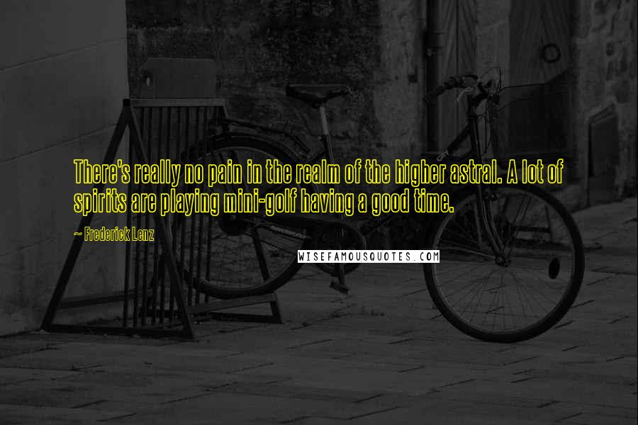 Frederick Lenz Quotes: There's really no pain in the realm of the higher astral. A lot of spirits are playing mini-golf having a good time.