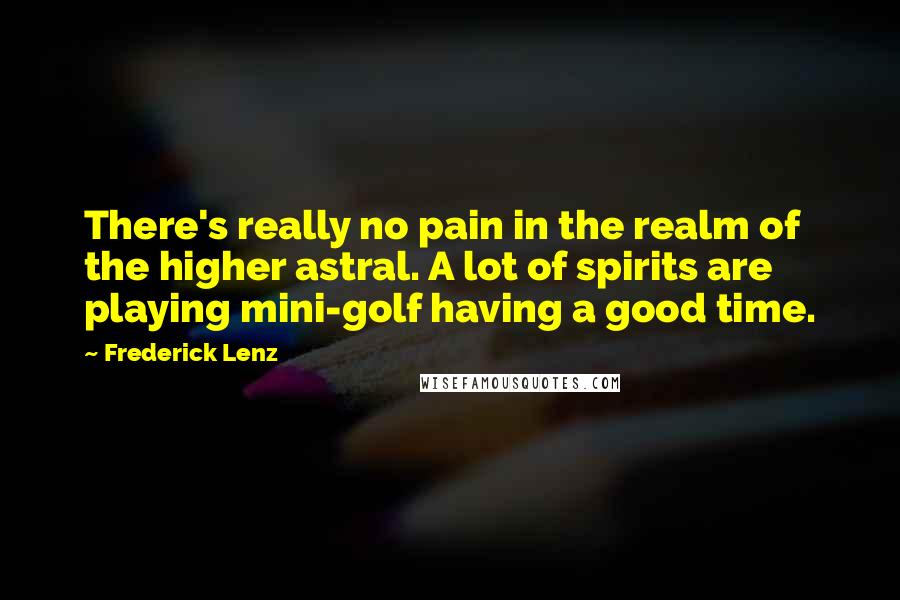 Frederick Lenz Quotes: There's really no pain in the realm of the higher astral. A lot of spirits are playing mini-golf having a good time.