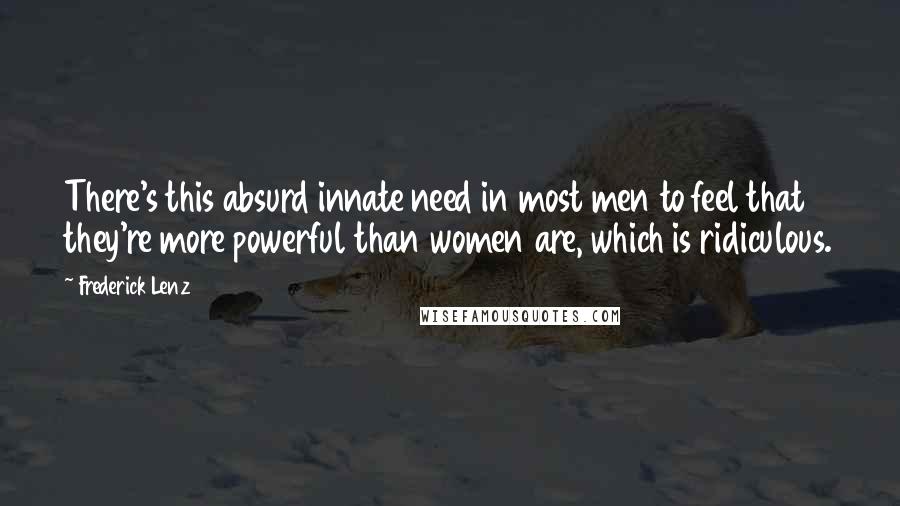 Frederick Lenz Quotes: There's this absurd innate need in most men to feel that they're more powerful than women are, which is ridiculous.