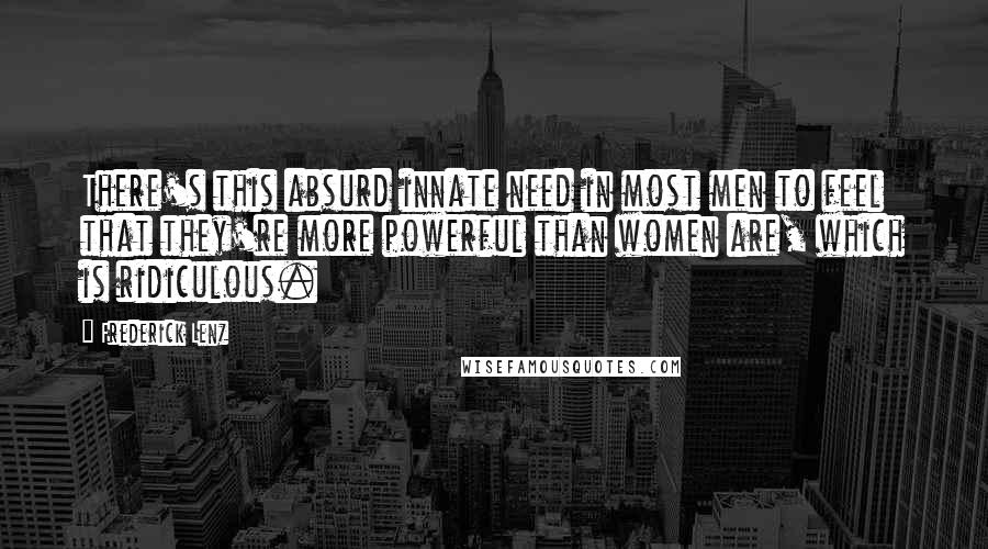 Frederick Lenz Quotes: There's this absurd innate need in most men to feel that they're more powerful than women are, which is ridiculous.