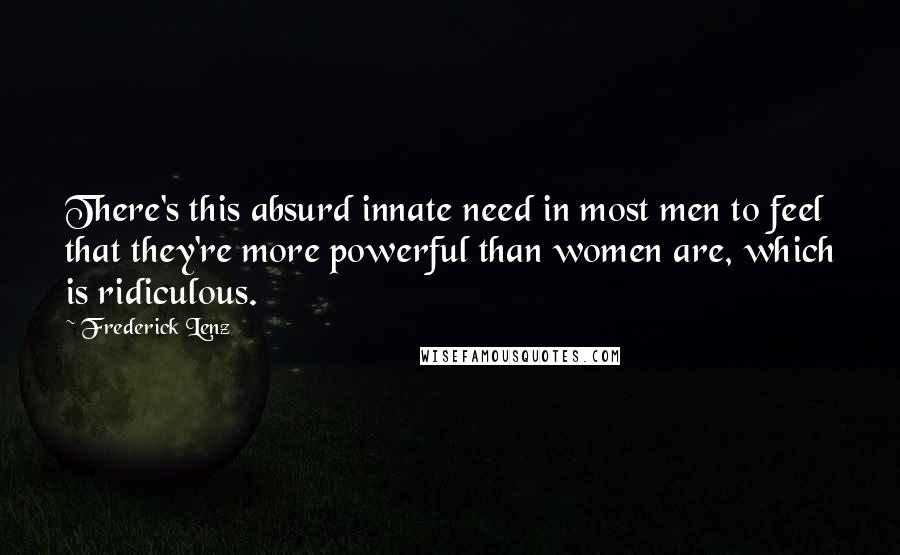 Frederick Lenz Quotes: There's this absurd innate need in most men to feel that they're more powerful than women are, which is ridiculous.