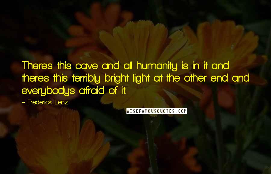 Frederick Lenz Quotes: There's this cave and all humanity is in it and there's this terribly bright light at the other end and everybody's afraid of it.