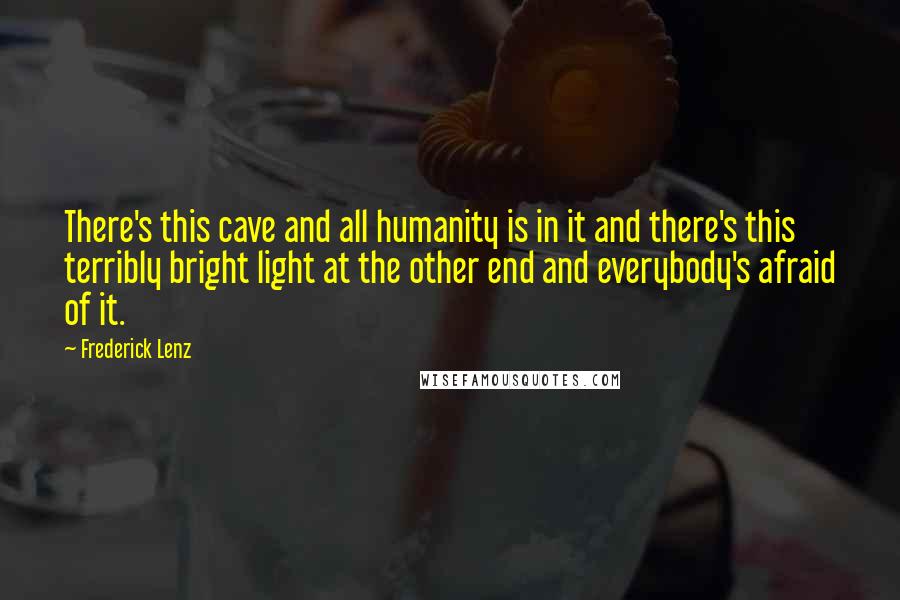 Frederick Lenz Quotes: There's this cave and all humanity is in it and there's this terribly bright light at the other end and everybody's afraid of it.