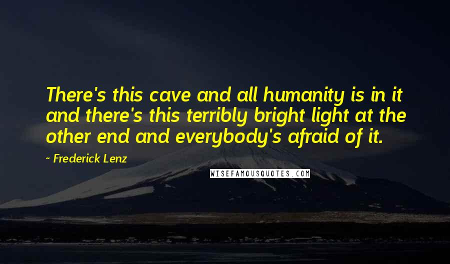 Frederick Lenz Quotes: There's this cave and all humanity is in it and there's this terribly bright light at the other end and everybody's afraid of it.