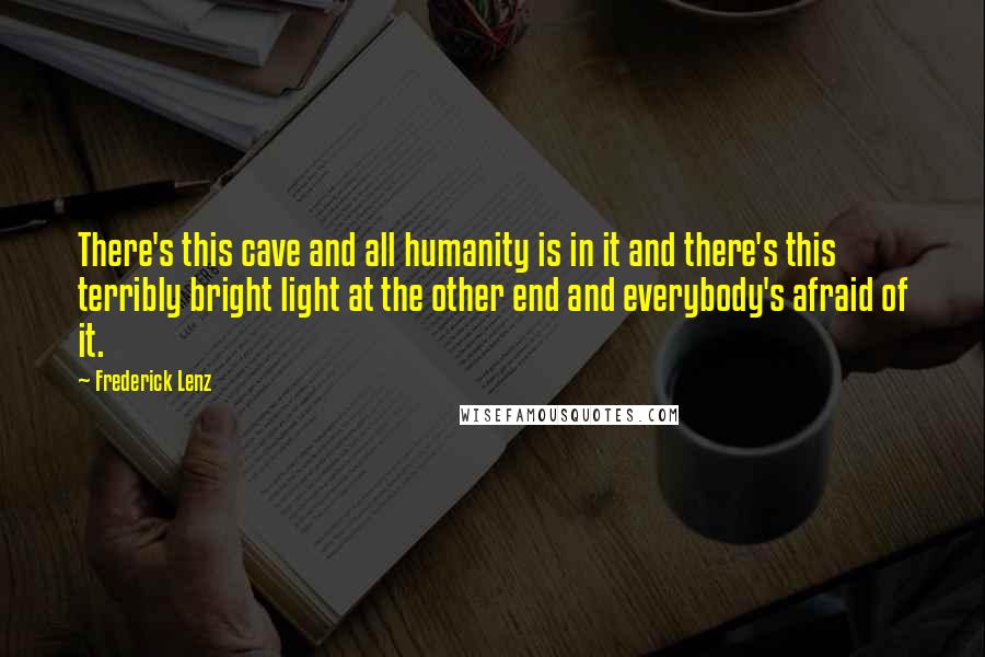 Frederick Lenz Quotes: There's this cave and all humanity is in it and there's this terribly bright light at the other end and everybody's afraid of it.