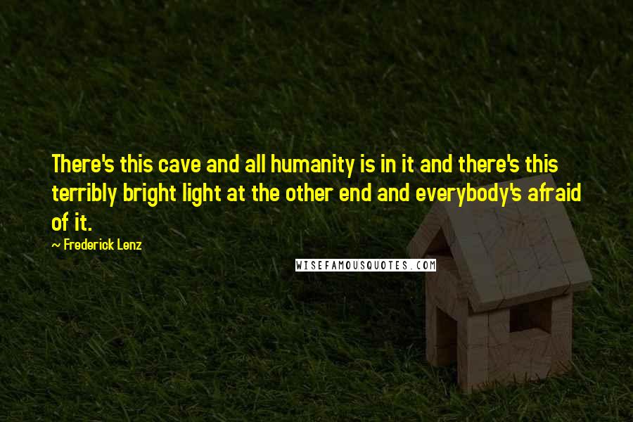 Frederick Lenz Quotes: There's this cave and all humanity is in it and there's this terribly bright light at the other end and everybody's afraid of it.