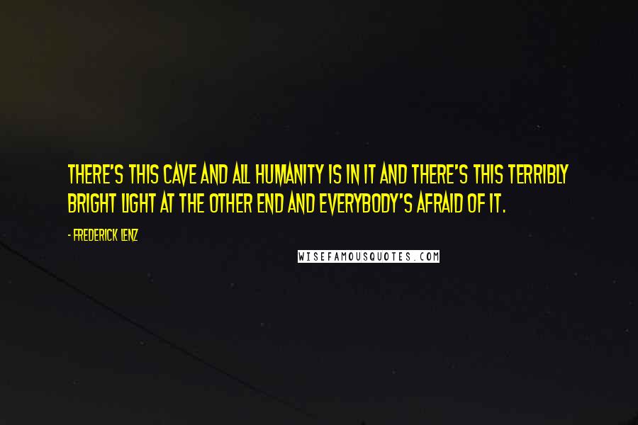 Frederick Lenz Quotes: There's this cave and all humanity is in it and there's this terribly bright light at the other end and everybody's afraid of it.