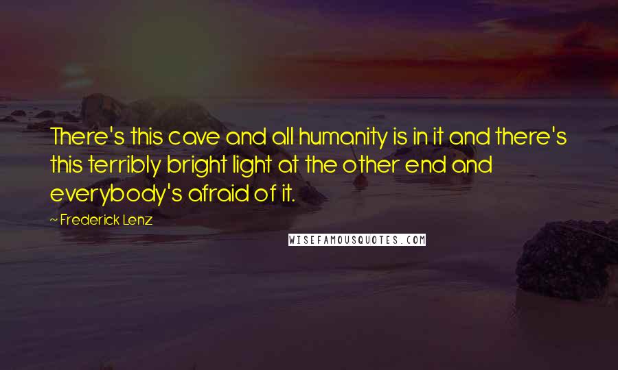 Frederick Lenz Quotes: There's this cave and all humanity is in it and there's this terribly bright light at the other end and everybody's afraid of it.