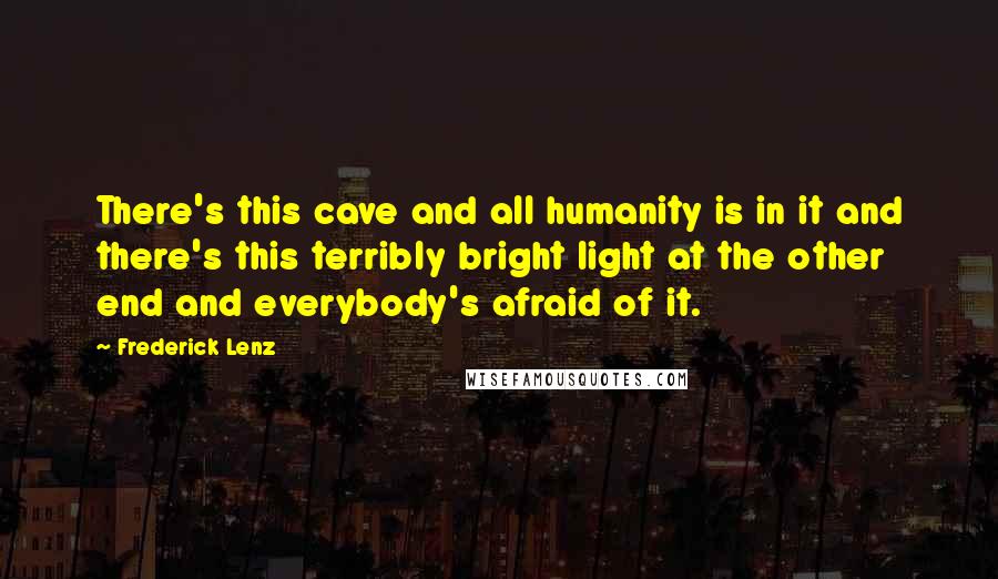 Frederick Lenz Quotes: There's this cave and all humanity is in it and there's this terribly bright light at the other end and everybody's afraid of it.