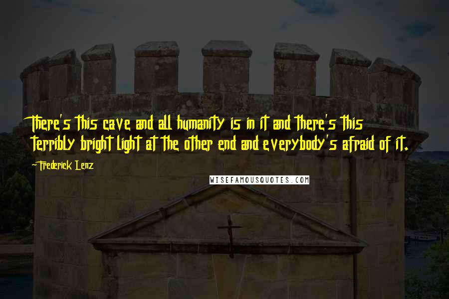 Frederick Lenz Quotes: There's this cave and all humanity is in it and there's this terribly bright light at the other end and everybody's afraid of it.