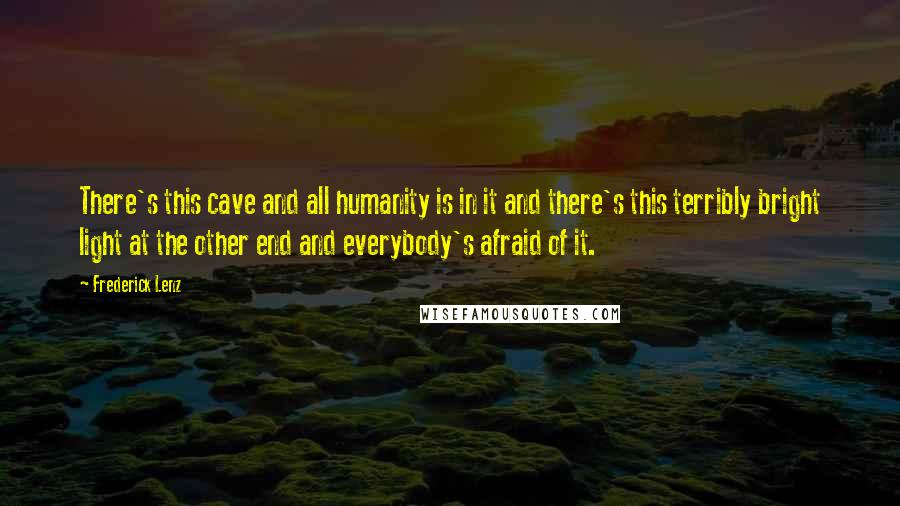 Frederick Lenz Quotes: There's this cave and all humanity is in it and there's this terribly bright light at the other end and everybody's afraid of it.