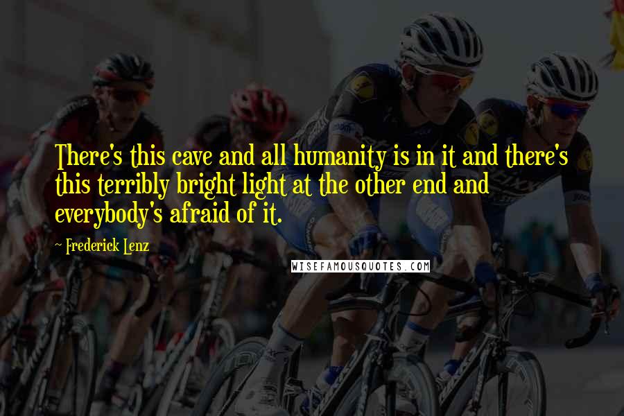 Frederick Lenz Quotes: There's this cave and all humanity is in it and there's this terribly bright light at the other end and everybody's afraid of it.