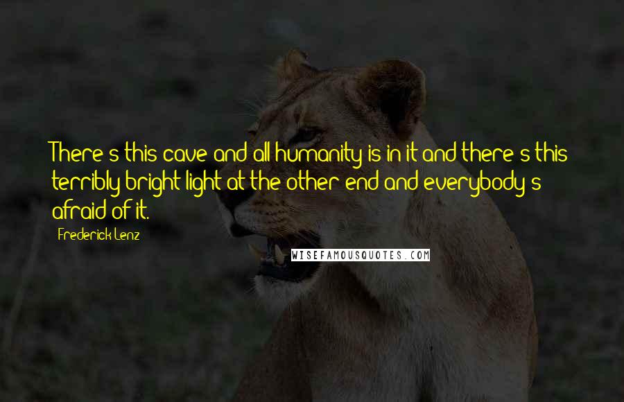 Frederick Lenz Quotes: There's this cave and all humanity is in it and there's this terribly bright light at the other end and everybody's afraid of it.