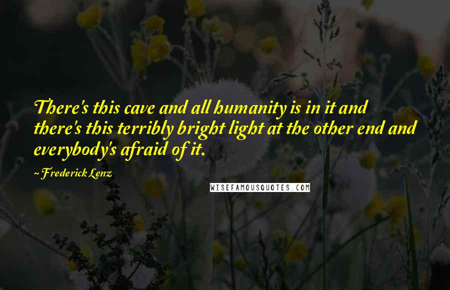 Frederick Lenz Quotes: There's this cave and all humanity is in it and there's this terribly bright light at the other end and everybody's afraid of it.