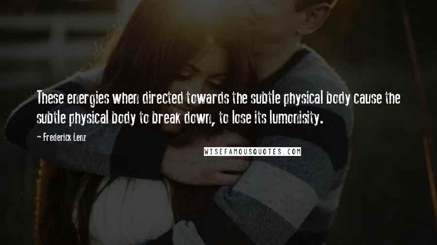 Frederick Lenz Quotes: These energies when directed towards the subtle physical body cause the subtle physical body to break down, to lose its lumonisity.