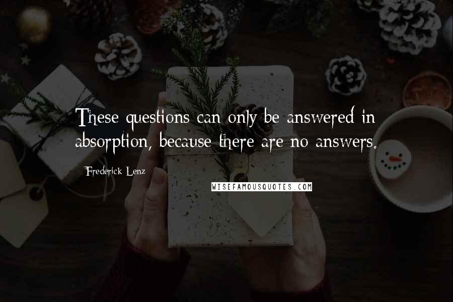 Frederick Lenz Quotes: These questions can only be answered in absorption, because there are no answers.
