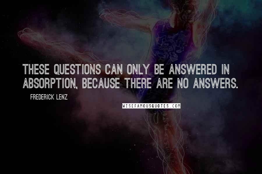 Frederick Lenz Quotes: These questions can only be answered in absorption, because there are no answers.