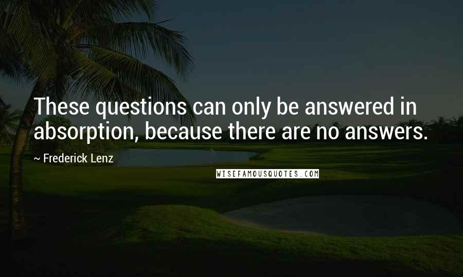 Frederick Lenz Quotes: These questions can only be answered in absorption, because there are no answers.