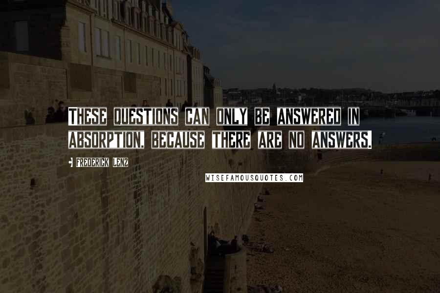 Frederick Lenz Quotes: These questions can only be answered in absorption, because there are no answers.