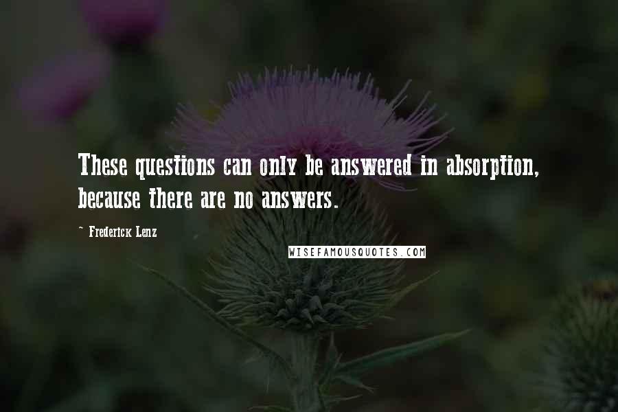 Frederick Lenz Quotes: These questions can only be answered in absorption, because there are no answers.