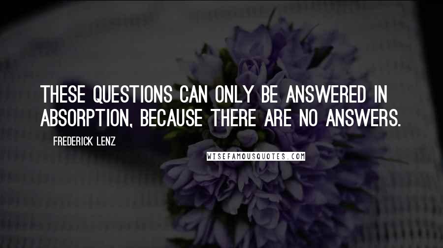 Frederick Lenz Quotes: These questions can only be answered in absorption, because there are no answers.