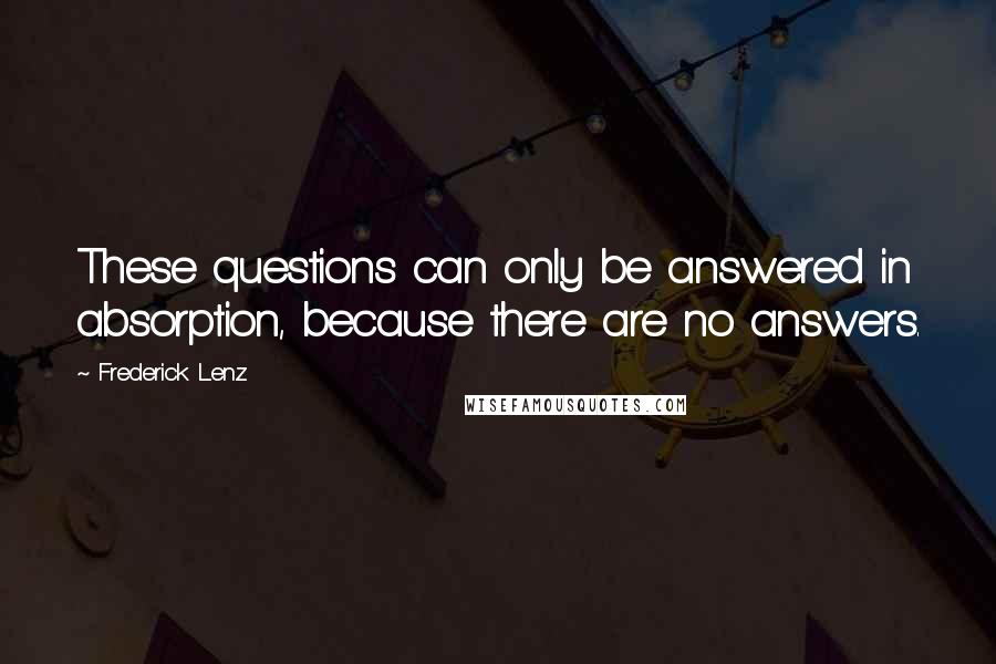 Frederick Lenz Quotes: These questions can only be answered in absorption, because there are no answers.