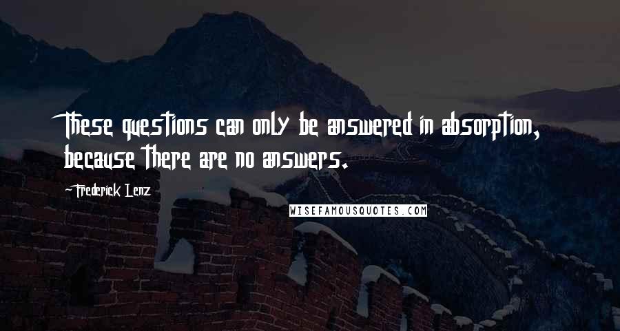 Frederick Lenz Quotes: These questions can only be answered in absorption, because there are no answers.