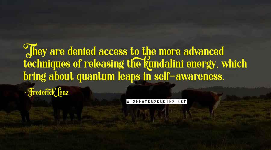 Frederick Lenz Quotes: They are denied access to the more advanced techniques of releasing the kundalini energy, which bring about quantum leaps in self-awareness.