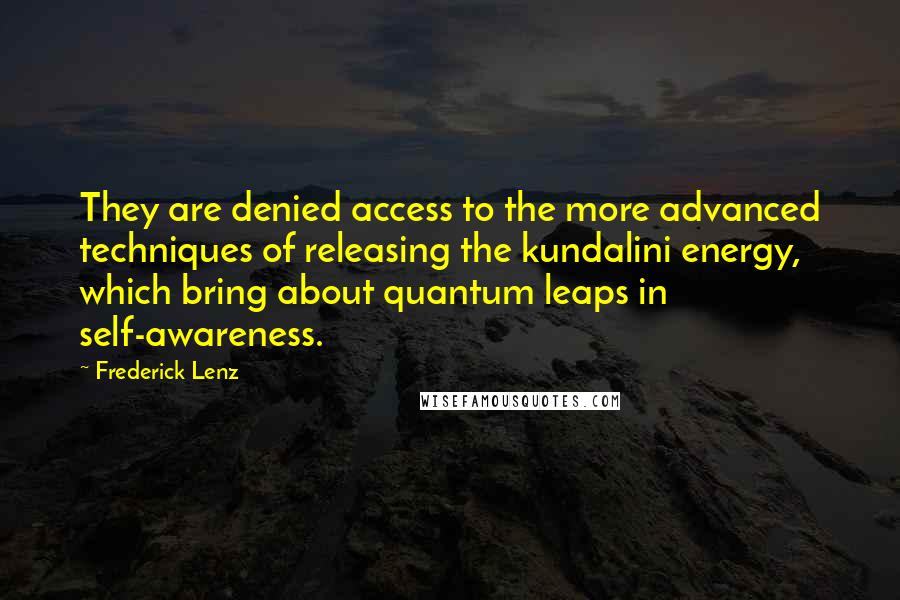 Frederick Lenz Quotes: They are denied access to the more advanced techniques of releasing the kundalini energy, which bring about quantum leaps in self-awareness.